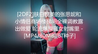 [2DF2]肤白貌美的张思妮和小情侣商场楼梯间全裸调教露出做爱 轮流爆操骚女射嘴里 - [MP4/80MB][BT种子]