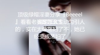 顶级绿帽淫妻分享『Beeeel』看看老婆是怎么主动勾引人的，实在太像荡妇了不，她已经变成荡妇了