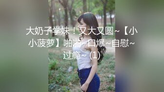 大奶子学妹！又大又圆~【小小菠萝】啪啪~口爆~自慰~过瘾~ (1)