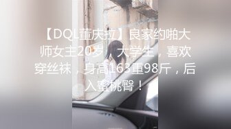 【DQL董庆拉】良家约啪大师女主20岁，大学生，喜欢穿丝袜，身高163重98斤，后入蜜桃臀！