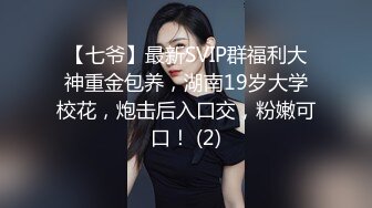 【七爷】最新SVIP群福利大神重金包养，湖南19岁大学校花，炮击后入口交，粉嫩可口！ (2)