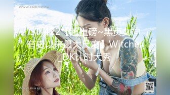 ST-422【超重磅~黑贞女神有史以来最大尺度】Witcher_DK计时大秀