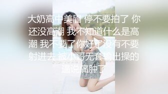 大奶高中美眉 停不要拍了 你还没高潮 我不知道什么是高潮 我不要了你好了没有不要射进去 被小哥无套输出操的逼说痛肿了