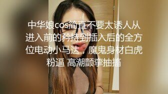 中华娘cos简直不要太诱人从进入前的矜持到插入后的全方位电动小马达，魔鬼身材白虎粉逼 高潮颤挛抽搐