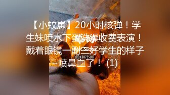 【小蚊崽】20小时核弹！学生妹喷水下蛋洗澡收费表演！戴着眼镜一副三好学生的样子~喷鼻血了！ (1)