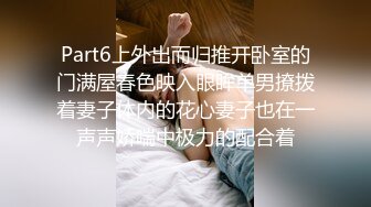 Part6上外出而归推开卧室的门满屋春色映入眼眸单男撩拨着妻子体内的花心妻子也在一声声娇喘中极力的配合着