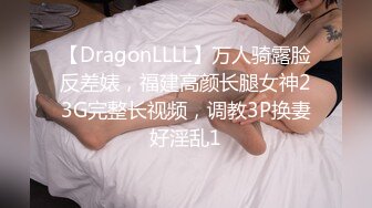 【DragonLLLL】万人骑露脸反差婊，福建高颜长腿女神23G完整长视频，调教3P换妻好淫乱1