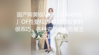 国产网黄福利姬「SLRabbit」OF性爱私拍 极品白皙萝莉很乖巧，各种姿势都配合被主人无套内射