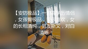 【安防极品】一对高学历情侣，女孩臀极品，我很喜欢，女的长相清纯，男友斯文，对白清晰