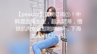 【peachy】重磅订阅⑤！中韩混血博士生，超大阴蒂，撸铁肌肉女自慰啪啪群P，下海拍A片猛女  (3)