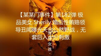 【某某门事件】第182弹 极品美女 Sherily 婚后性贿赂领导丑闻曝光天台公然野战，无套后入十分刺激