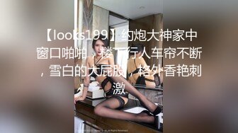 【looks199】约炮大神家中窗口啪啪，楼下行人车帘不断，雪白的大屁股，格外香艳刺激