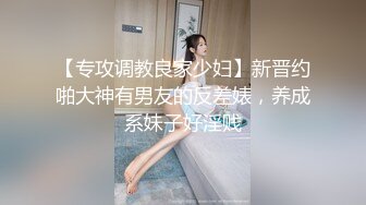 【专攻调教良家少妇】新晋约啪大神有男友的反差婊，养成系妹子好淫贱