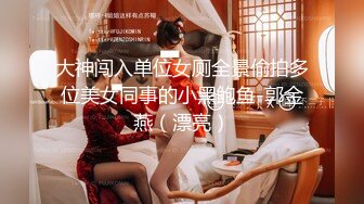 大神闯入单位女厕全景偷拍多位美女同事的小黑鲍鱼-郭金燕（漂亮）