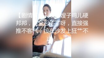 【剧情演绎】攻略嫂子鸡儿硬邦邦，完全忍不了呀，直接强推不客气，按在沙发上狂艹不止！