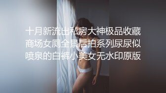 十月新流出私房大神极品收藏商场女厕全景后拍系列尿尿似喷泉的白裤小美女无水印原版