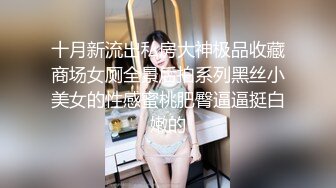 十月新流出私房大神极品收藏商场女厕全景后拍系列黑丝小美女的性感蜜桃肥臀逼逼挺白嫩的