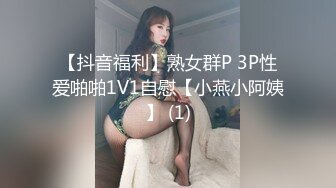 【抖音福利】熟女群P 3P性爱啪啪1V1自慰【小燕小阿姨】 (1)