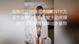 海角社区绿帽大神寝取NTR万圣节夜老婆扮幽灵娘主动求操，找个大屌单男猛操出水量惊人