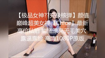 【极品女神??究极核弹】颜值巅峰超美女神『Chloe』最新高价私拍 抽插漂亮无毛美穴 露逼露脸 高清1080P原版