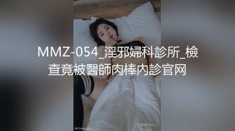 MMZ-054_淫邪婦科診所_檢查竟被醫師肉棒內診官网