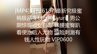 [MP4]STP26187 最新究极蜜桃极品身材女神▌yuri▌男公厕惊现欲女自慰 蜂腰蜜臀趴着便池后入尤物 惊险刺激有钱人性玩物 VIP0600