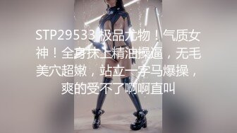 STP29533 极品尤物！气质女神！全身抹上精油操逼，无毛美穴超嫩，站立一字马爆操，爽的受不了啊啊直叫