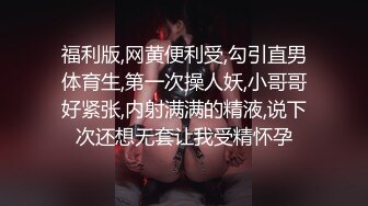 福利版,网黄便利受,勾引直男体育生,第一次操人妖,小哥哥好紧张,内射满满的精液,说下次还想无套让我受精怀孕