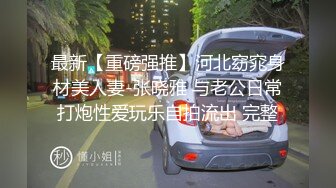 最新【重磅强推】河北窈窕身材美人妻-张晓雅 与老公日常打炮性爱玩乐自拍流出 完整