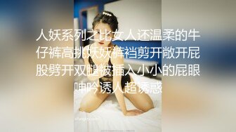 人妖系列之比女人还温柔的牛仔裤高挑妖妖裤裆剪开敞开屁股劈开双腿被插入小小的屁眼呻吟诱人超诱惑