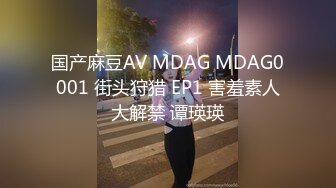 国产麻豆AV MDAG MDAG0001 街头狩猎 EP1 害羞素人大解禁 谭瑛瑛