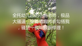 全托幼儿园的小班老师，极品大骚逼，穿着情趣内衣勾搭我，骚货一枚，狠狠修理！