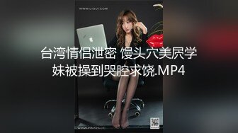 台湾情侣泄密 馒头穴美屄学妹被操到哭腔求饶.MP4