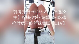 饥渴少妇~6.10-21【在逃公主】丝袜少妇~阿黑颜~吃鸡掐脖猛干吃丝袜美脚【11V】 (2)