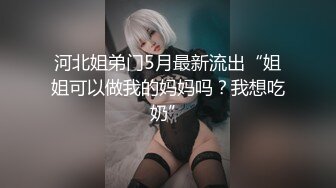 河北姐弟门5月最新流出“姐姐可以做我的妈妈吗？我想吃奶”