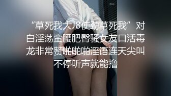 “草死我大J8使劲草死我”对白淫荡蛮腰肥臀骚女友口活毒龙非常赞啪啪啪淫语连天尖叫不停听声就能撸