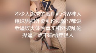 不少人跪求的海角乱伦界神人镶珠男和外婆乱伦视频??都说老逼败火体验真实和外婆乱伦操逼一点不输给年轻人