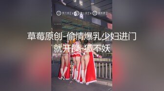 草莓原创-偷情爆乳少妇进门就开操-狐不妖