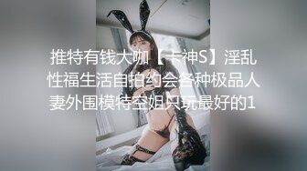 推特有钱大咖【卡神S】淫乱性福生活自拍约会各种极品人妻外围模特空姐只玩最好的1