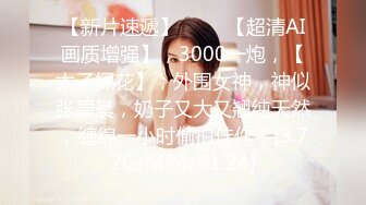 【新片速遞】 ♈♈♈【超清AI画质增强】，3000一炮，【太子探花】，外围女神，神似张碧晨，奶子又大又翘纯天然，缠绵一小时偷拍佳作！[3.72G/MP4/51:24]