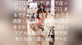 [277DCV-219] 家まで送ってイイですか？case.211 まるでテ●東の女子アナか？【清楚・透明感・天然美巨乳】まさかオナニー配信？Hカップデカ乳配信娘⇒0.2秒で好きになる！愛のレーザービ