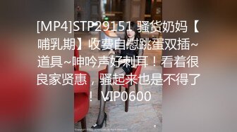 [MP4]STP29151 骚货奶妈【哺乳期】收费自慰跳蛋双插~道具~呻吟声好刺耳！看着很良家贤惠，骚起来也是不得了！ VIP0600