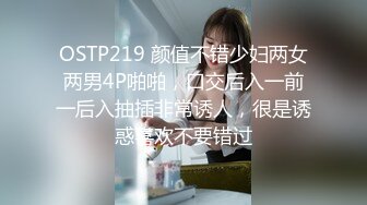 OSTP219 颜值不错少妇两女两男4P啪啪，口交后入一前一后入抽插非常诱人，很是诱惑喜欢不要错过