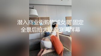 潜入商业街购物城女厕 固定全景后拍大屁股塞满屏幕