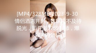 [MP4/328MB]2023-9-30 情侣酒店开房，妹妹迫不及待脱光，扒开骚穴69互舔，爆操呻吟娇喘