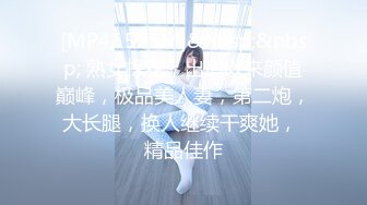 [MP4/ 525M]&nbsp;&nbsp; 熟女探花，出道以来颜值巅峰，极品美人妻，第二炮，大长腿，换人继续干爽她， 精品佳作