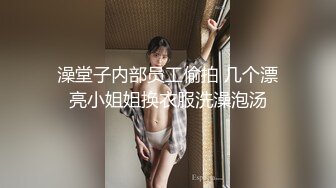 澡堂子内部员工偷拍 几个漂亮小姐姐换衣服洗澡泡汤