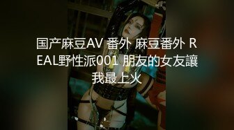 国产麻豆AV 番外 麻豆番外 REAL野性派001 朋友的女友讓我最上火