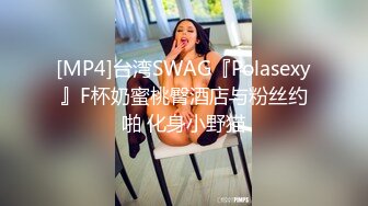 [MP4]台湾SWAG『Polasexy』F杯奶蜜桃臀酒店与粉丝约啪 化身小野猫