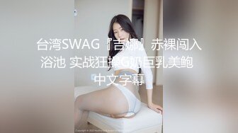 台湾SWAG『吉娜』赤裸闯入浴池 实战狂操G奶巨乳美鲍 中文字幕